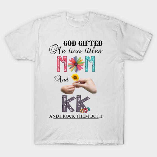 God Gifted Me Two Titles Mom And Kk And I Rock Them Both Wildflowers Valentines Mothers Day T-Shirt by KIMIKA